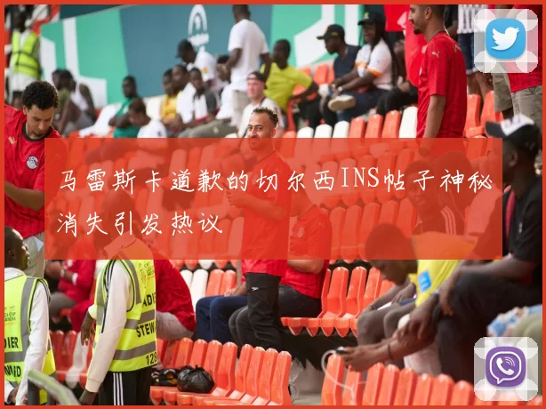 马雷斯卡道歉的切尔西INS帖子神秘消失引发热议