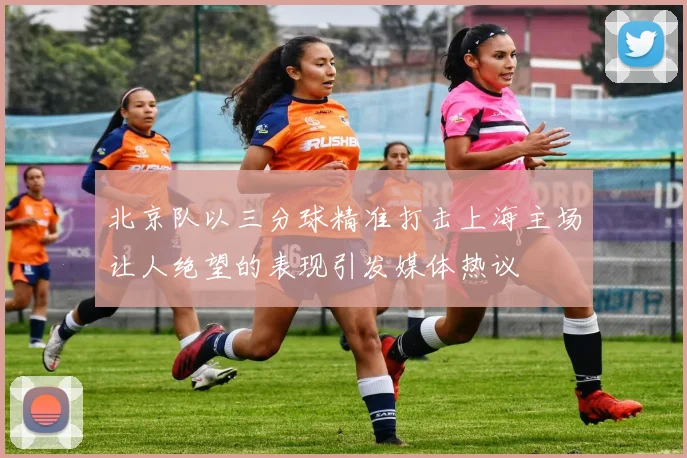 北京队以三分球精准打击上海主场让人绝望的表现引发媒体热议