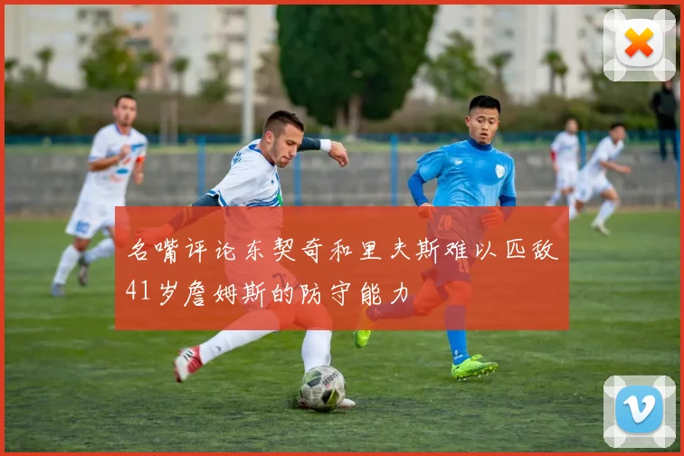 名嘴评论东契奇和里夫斯难以匹敌41岁詹姆斯的防守能力