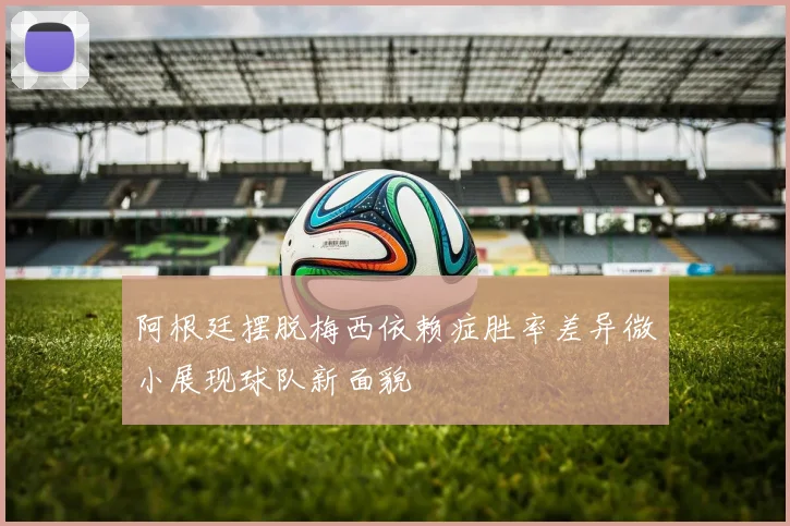 阿根廷摆脱梅西依赖症胜率差异微小展现球队新面貌