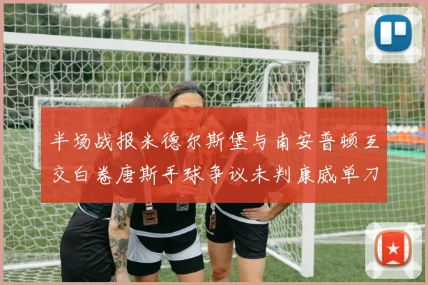 半场战报米德尔斯堡与南安普顿互交白卷唐斯手球争议未判康威单刀击中立柱