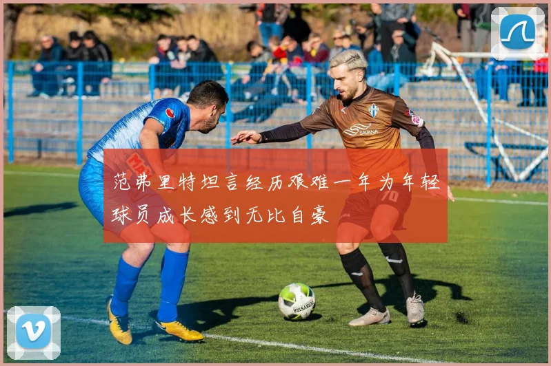 范弗里特坦言经历艰难一年为年轻球员成长感到无比自豪