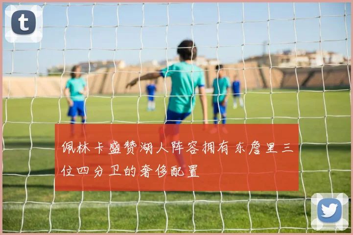 佩林卡盛赞湖人阵容拥有东詹里三位四分卫的奢侈配置