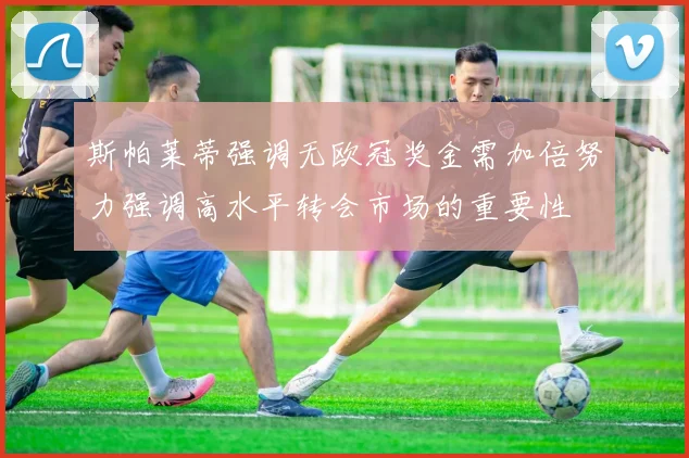 斯帕莱蒂强调无欧冠奖金需加倍努力强调高水平转会市场的重要性