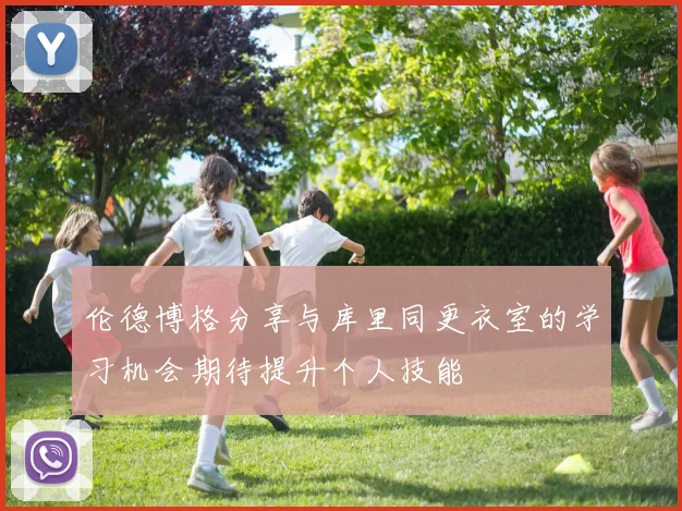 伦德博格分享与库里同更衣室的学习机会期待提升个人技能