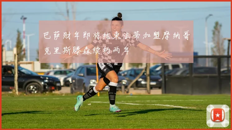 巴萨财年即将结束法蒂加盟摩纳哥克里斯滕森续约两年