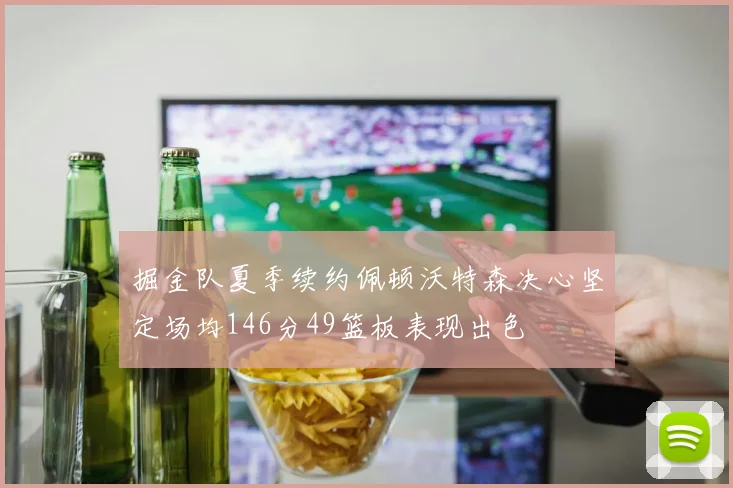 掘金队夏季续约佩顿沃特森决心坚定场均146分49篮板表现出色