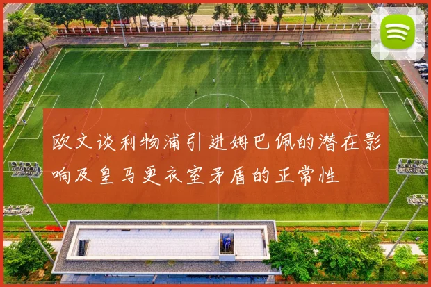 欧文谈利物浦引进姆巴佩的潜在影响及皇马更衣室矛盾的正常性