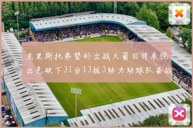 克里斯托弗替补出战火箭旧将表现出色砍下31分13板3助力助球队奋战